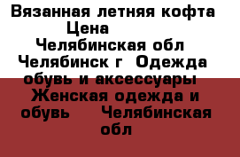 Вязанная летняя кофта › Цена ­ 1 700 - Челябинская обл., Челябинск г. Одежда, обувь и аксессуары » Женская одежда и обувь   . Челябинская обл.